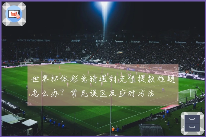 世界杯体彩竞猜遇到充值提款难题怎么办?常见误区及应对方法