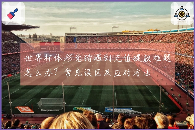 世界杯体彩竞猜遇到充值提款难题怎么办？常见误区及应对方法