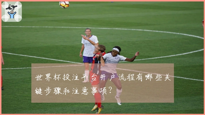 世界杯投注平台开户流程有哪些关键步骤和注意事项？