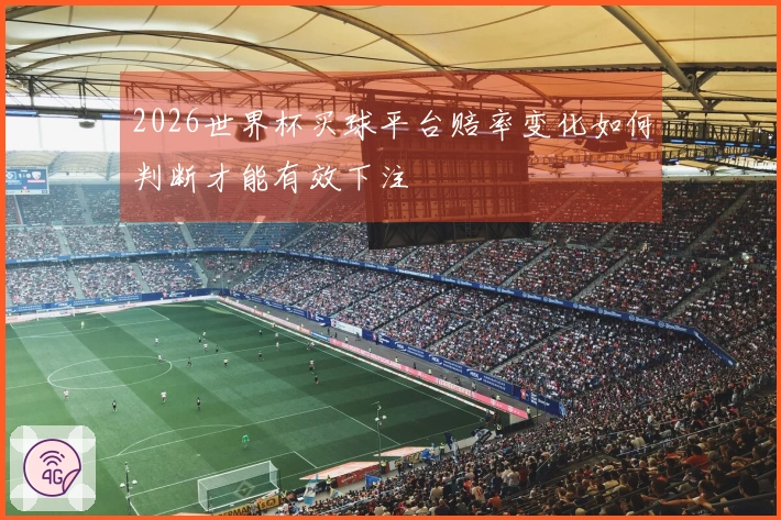 2026世界杯买球平台赔率变化如何判断才能有效下注