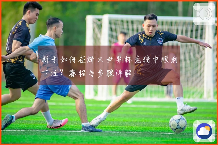新手如何在烽火世界杯竞猜中顺利下注？赛程与步骤详解